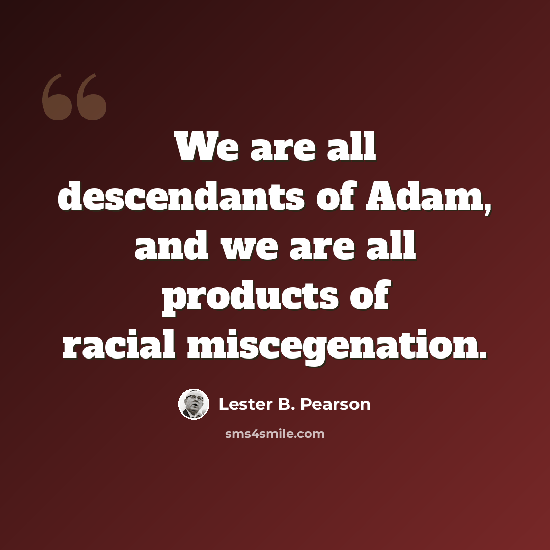 “We are all descendants of Adam, and we are all products of racial miscegenation.” quote by Lester B. Pearson