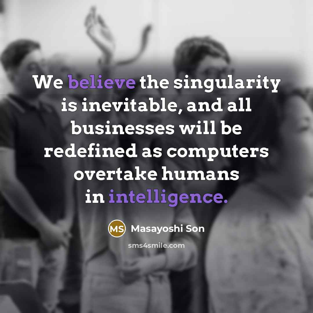 “We believe the singularity is inevitable, and all businesses will be redefined as computers overtake humans in intelligence.” quote by Masayoshi Son