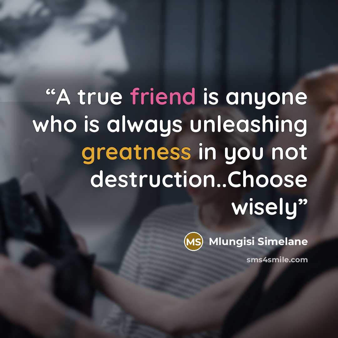 “A true friend is anyone who is always unleashing greatness in you not destruction..Choose wisely” quote by Mlungisi Simelane