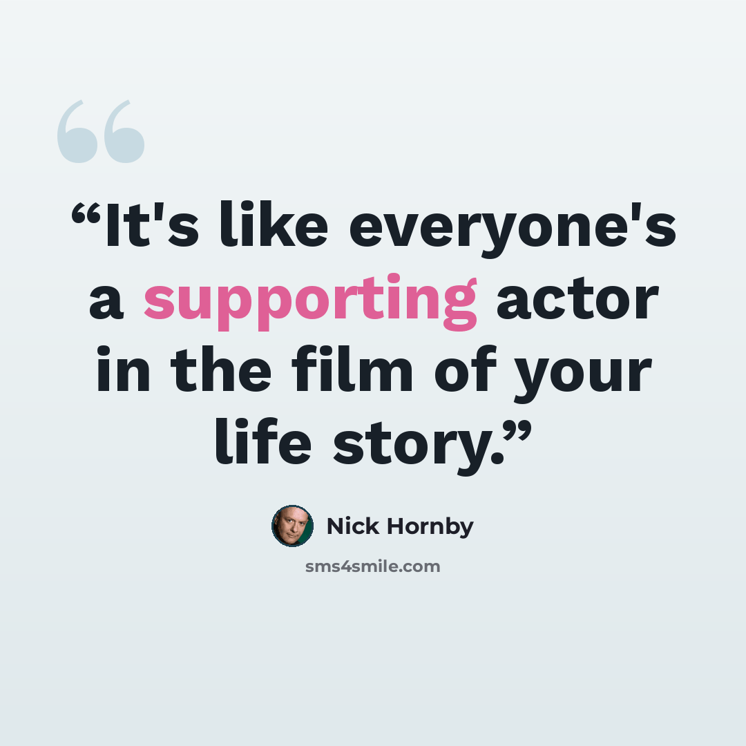 “It's like everyone's a supporting actor in the film of your life story.” quote by Nick Hornby
