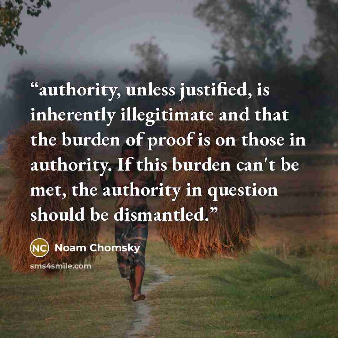 “authority, unless justified, is inherently illegitimate and that the burden of proof is on those in authority. If this burden can't be met, the authority in question should be dismantled.” quote by Noam Chomsky
