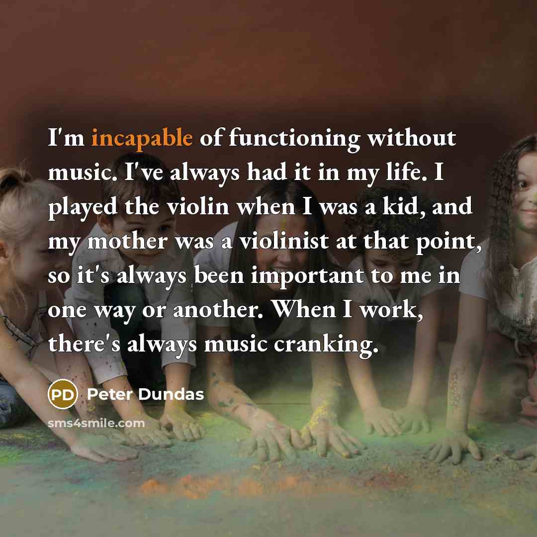 “I'm incapable of functioning without music. I've always had it in my life. I played the violin when I was a kid, and my mother was a violinist at that point, so it's always been important to me in one way or another. When I work, there's always music cranking.” quote by Peter Dundas