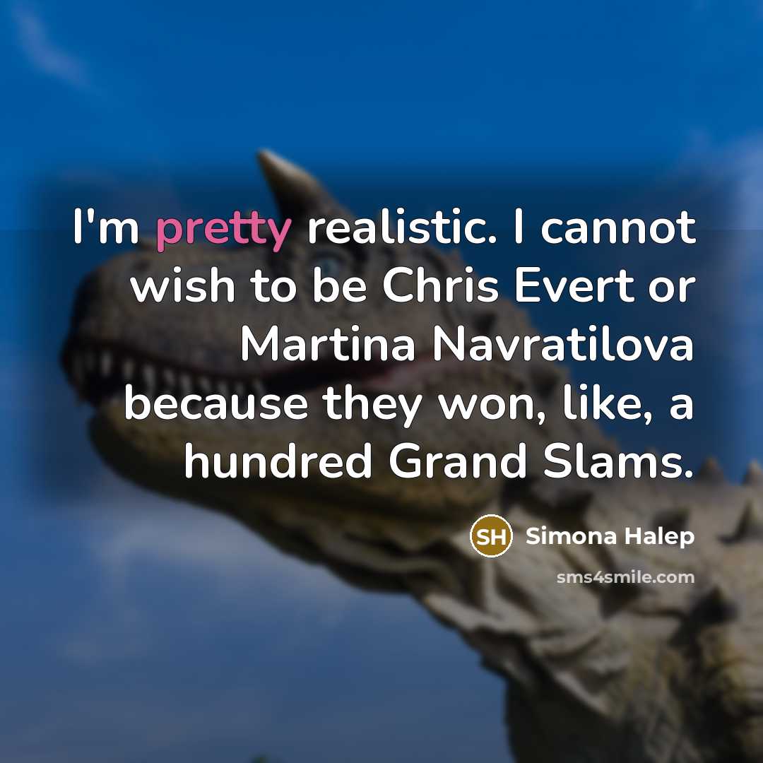 “I'm pretty realistic. I cannot wish to be Chris Evert or Martina Navratilova because they won, like, a hundred Grand Slams.” quote by Simona Halep