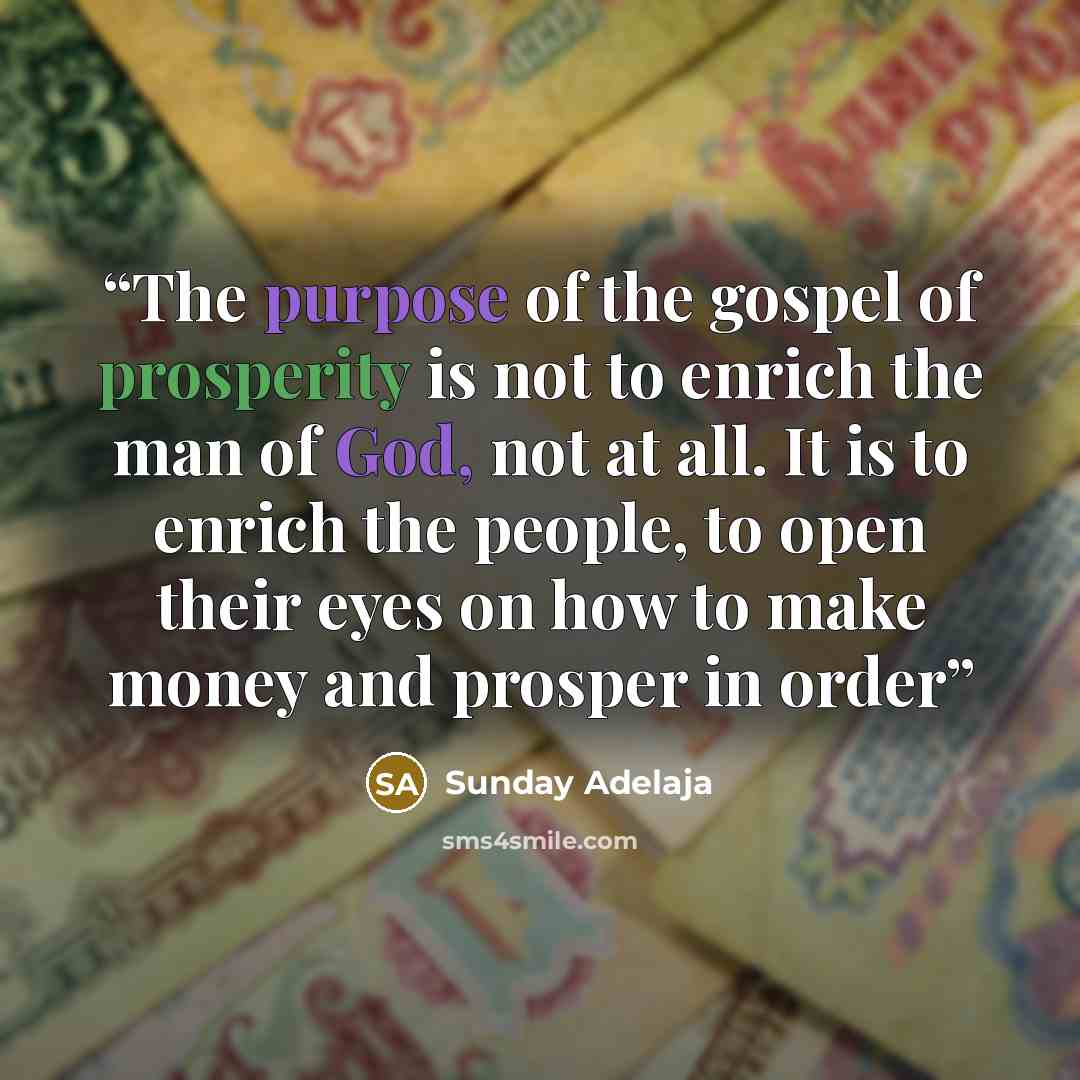“The purpose of the gospel of prosperity is not to enrich the man of God, not at all. It is to enrich the people, to open their eyes on how to make money and prosper in order” quote by Sunday Adelaja