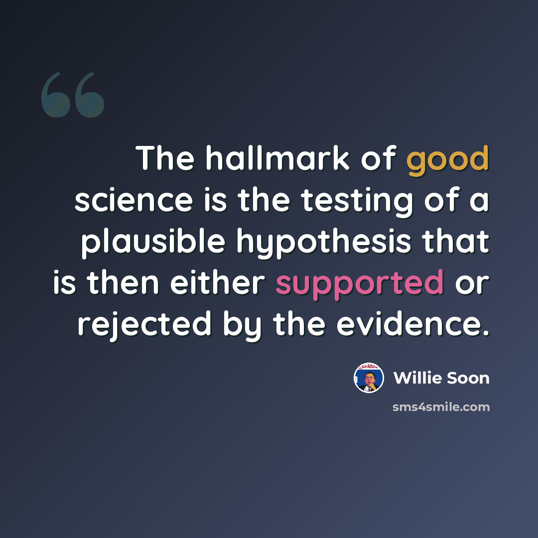 “The hallmark of good science is the testing of a plausible hypothesis that is then either supported or rejected by the evidence.” quote by Willie Soon
