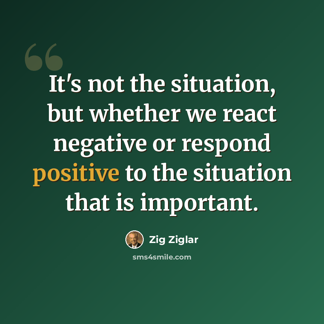 “It's not the situation, but whether we react negative or respond positive to the situation that is important.” quote by Zig Ziglar
