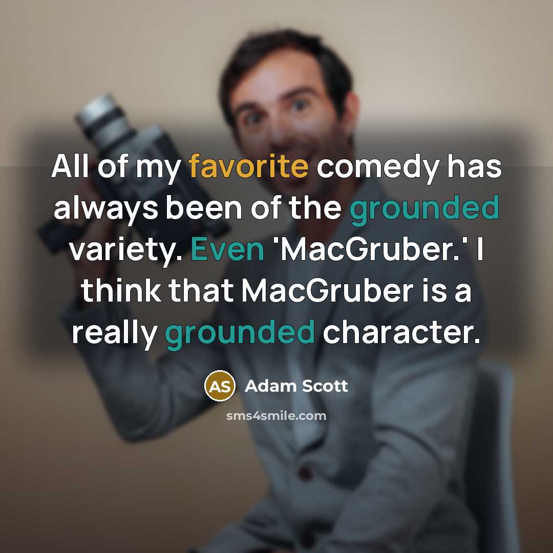 “All of my favorite comedy has always been of the grounded variety. Even 'MacGruber.' I think that MacGruber is a really grounded character.” quote by Adam Scott