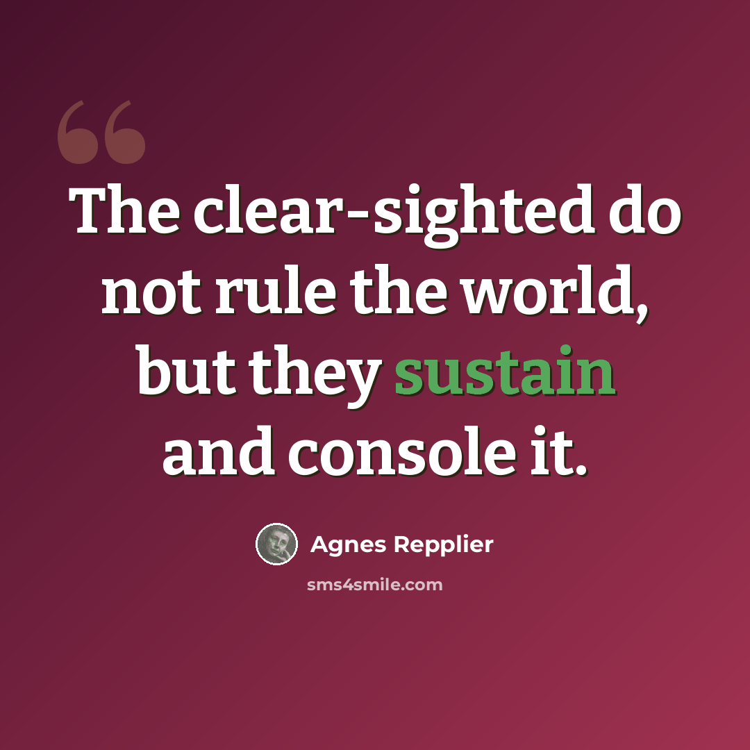 “The clear-sighted do not rule the world, but they sustain and console it.” quote by Agnes Repplier