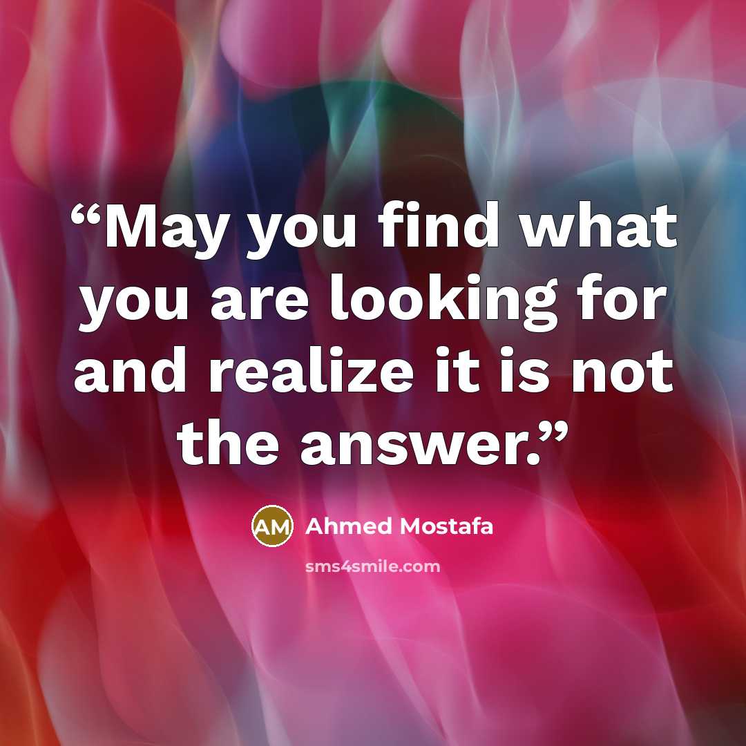 “May you find what you are looking for and realize it is not the answer.” quote by Ahmed Mostafa