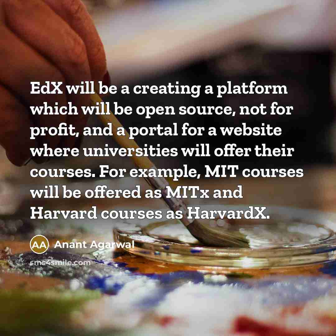 “EdX will be a creating a platform which will be open source, not for profit, and a portal for a website where universities will offer their courses. For example, MIT courses will be offered as MITx and Harvard courses as HarvardX.” quote by Anant Agarwal