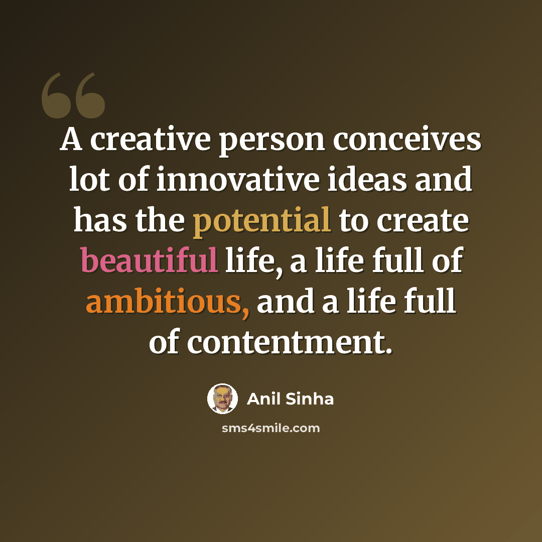 “A creative person conceives lot of innovative ideas and has the potential to create beautiful life, a life full of ambitious, and a life full of contentment.” quote by Anil Sinha