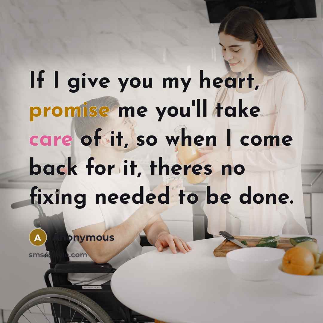 “If I give you my heart, promise me you'll take care of it, so when I come back for it, theres no fixing needed to be done.” quote by Anonymous