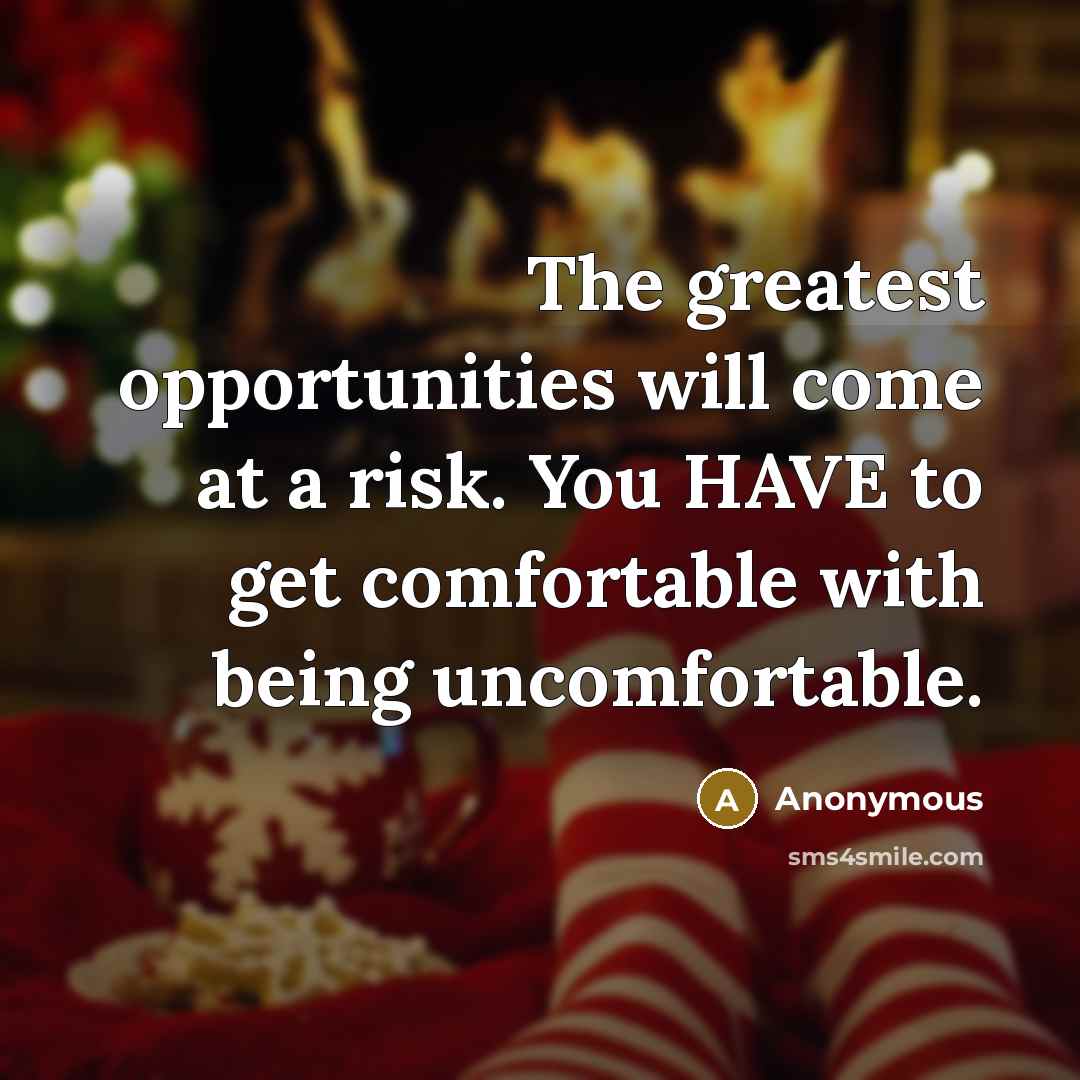 “The greatest opportunities will come at a risk. You HAVE to get comfortable with being uncomfortable.” quote by Anonymous