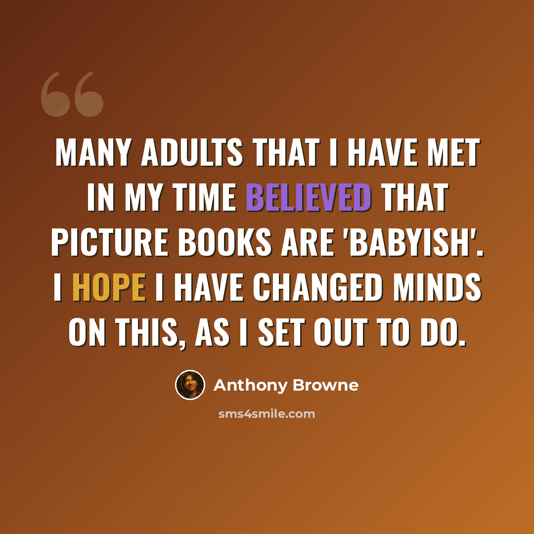 “Many adults that I have met in my time believed that picture books are 'babyish'. I hope I have changed minds on this, as I set out to do.” quote by Anthony Browne