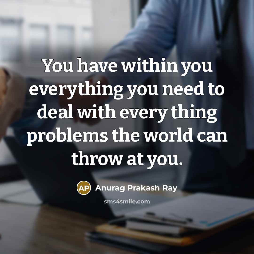 “You have within you everything you need to deal with every thing problems the world can throw at you.” quote by Anurag Prakash Ray