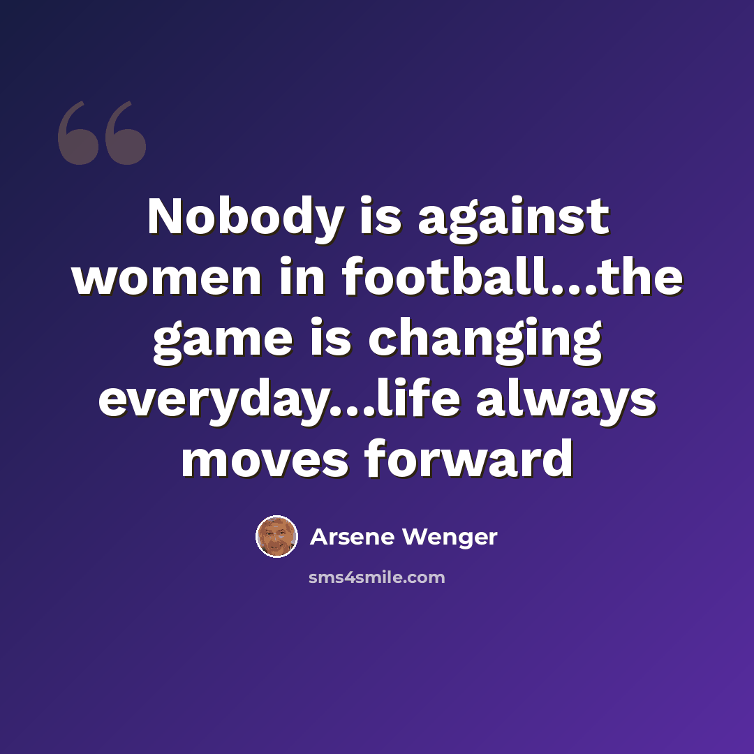 “Nobody is against women in football…the game is changing everyday…life always moves forward” quote by Arsene Wenger
