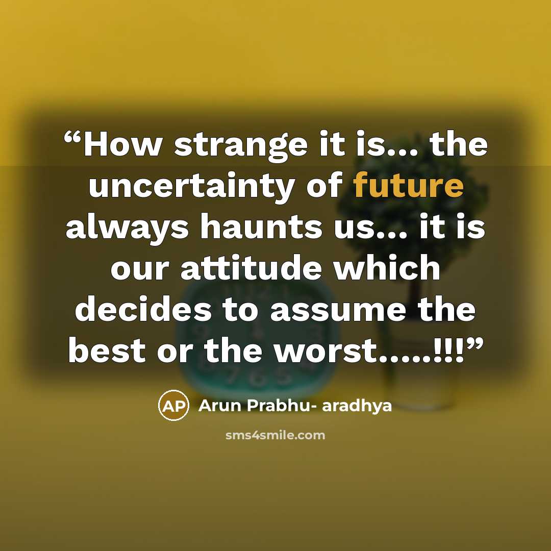 “How strange it is… the uncertainty of future always haunts us… it is our attitude which decides to assume the best or the worst…..!!!” quote by Arun Prabhu- aradhya