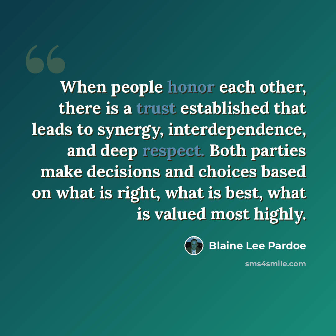 “When people honor each other, there is a trust established that leads to synergy, interdependence, and deep respect. Both parties make decisions and choices based on what is right, what is best, what is valued most highly.” quote by Blaine Lee Pardoe