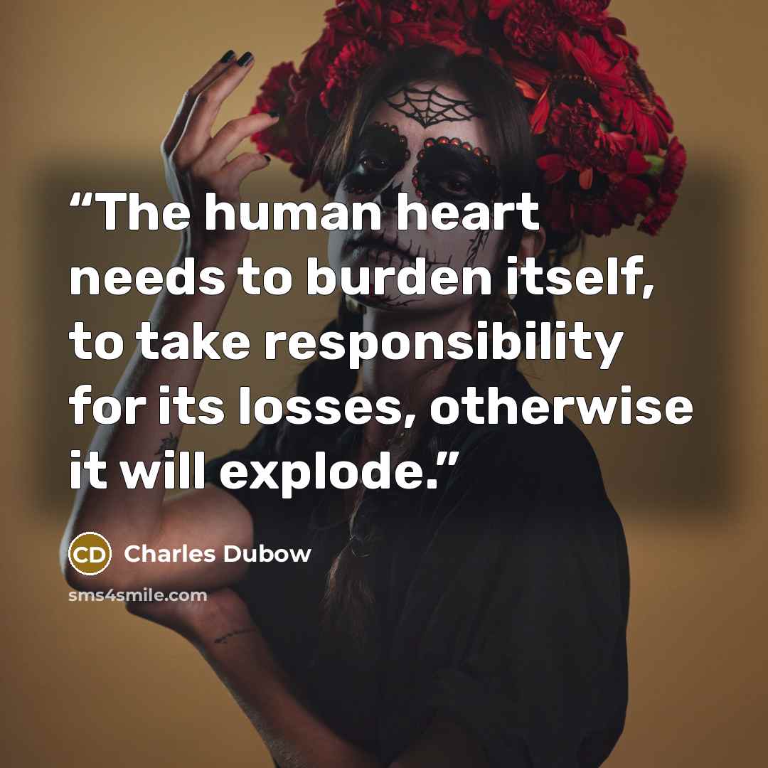 “The human heart needs to burden itself, to take responsibility for its losses, otherwise it will explode.” quote by Charles Dubow