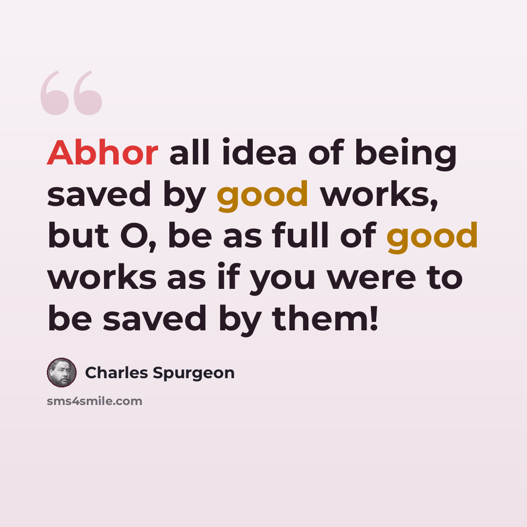 “Abhor all idea of being saved by good works, but O, be as full of good works as if you were to be saved by them!” quote by Charles Spurgeon