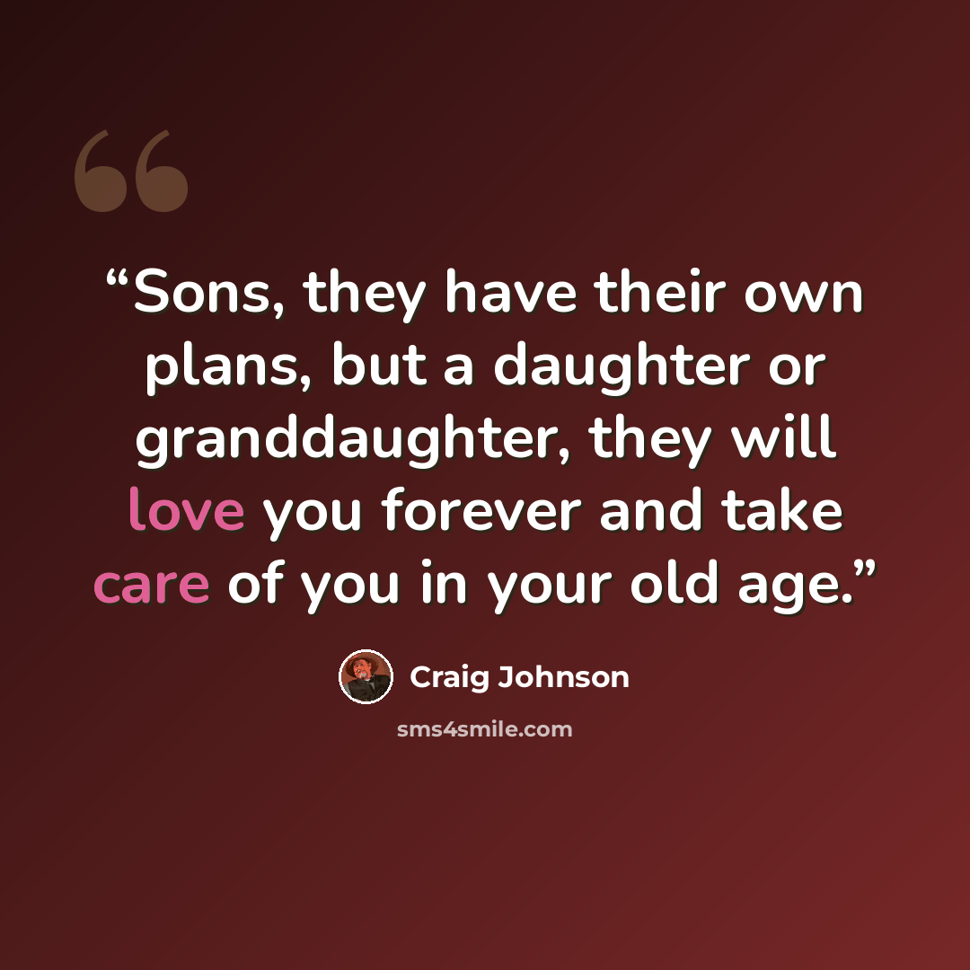 “Sons, they have their own plans, but a daughter or granddaughter, they will love you forever and take care of you in your old age.” quote by Craig Johnson