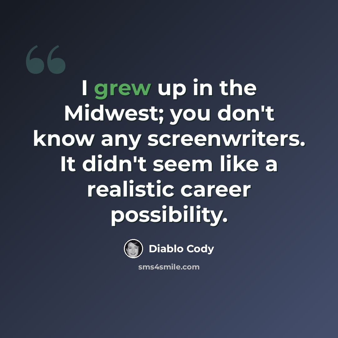“I grew up in the Midwest; you don't know any screenwriters. It didn't seem like a realistic career possibility.” quote by Diablo Cody