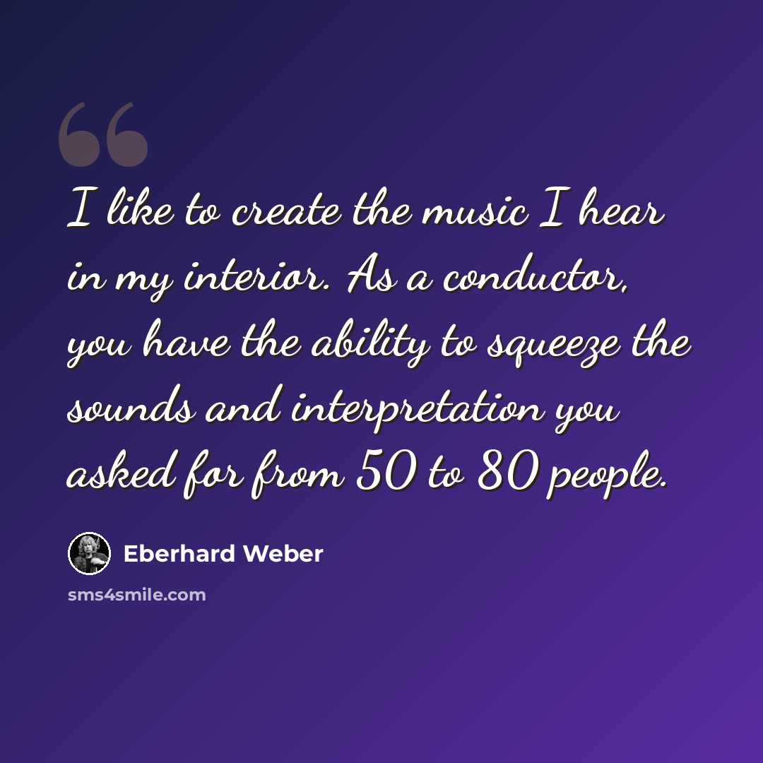 “I like to create the music I hear in my interior. As a conductor, you have the ability to squeeze the sounds and interpretation you asked for from 50 to 80 people.” quote by Eberhard Weber