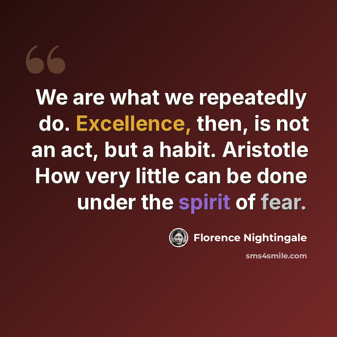 “We are what we repeatedly do. Excellence, then, is not an act, but a habit. Aristotle How very little can be done under the spirit of fear.” quote by Florence Nightingale