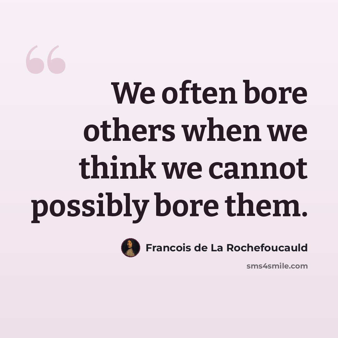 “We often bore others when we think we cannot possibly bore them.” quote by Francois de La Rochefoucauld