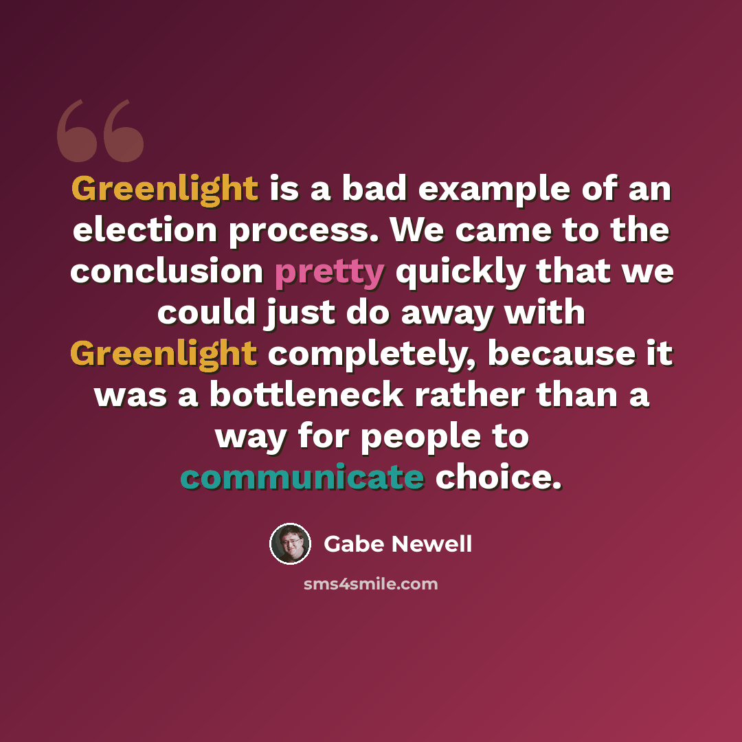 “Greenlight is a bad example of an election process. We came to the conclusion pretty quickly that we could just do away with Greenlight completely, because it was a bottleneck rather than a way for people to communicate choice.” quote by Gabe Newell