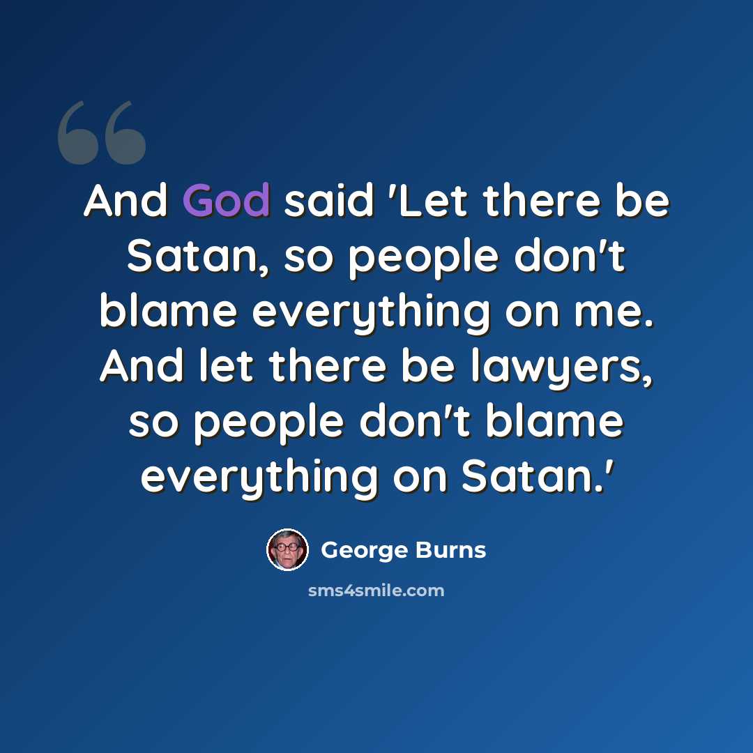 “And God said 'Let there be Satan, so people don't blame everything on me. And let there be lawyers, so people don't blame everything on Satan.'” quote by George Burns