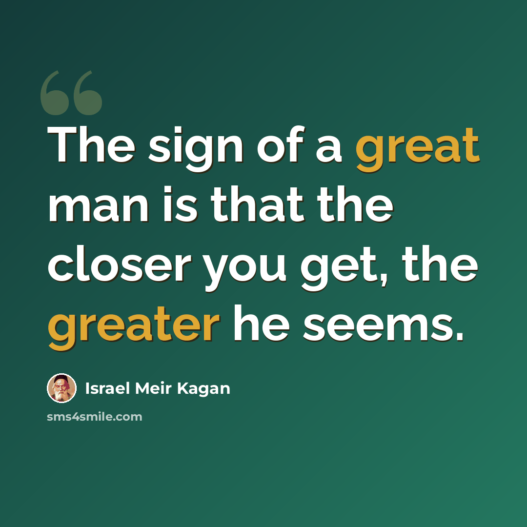 “The sign of a great man is that the closer you get, the greater he seems.” quote by Israel Meir Kagan