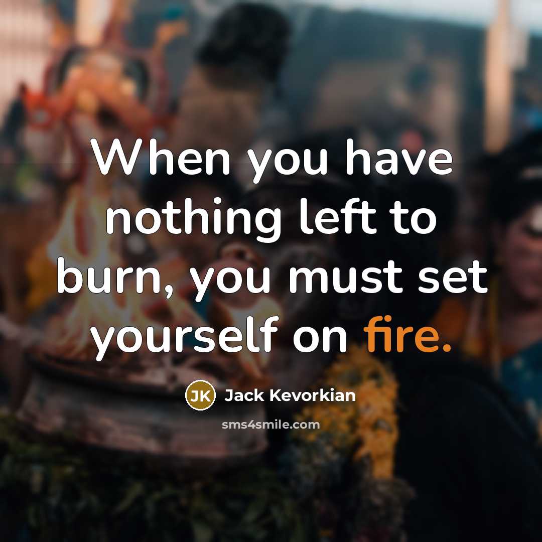 “When you have nothing left to burn, you must set yourself on fire.” quote by Jack Kevorkian