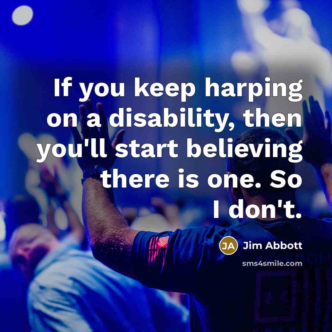 “If you keep harping on a disability, then you'll start believing there is one. So I don't.” quote by Jim Abbott