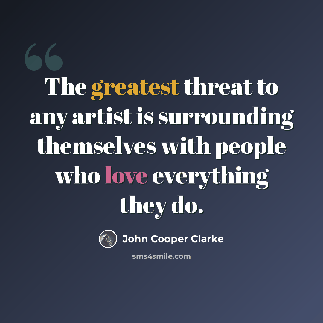 “The greatest threat to any artist is surrounding themselves with people who love everything they do.” quote by John Cooper Clarke