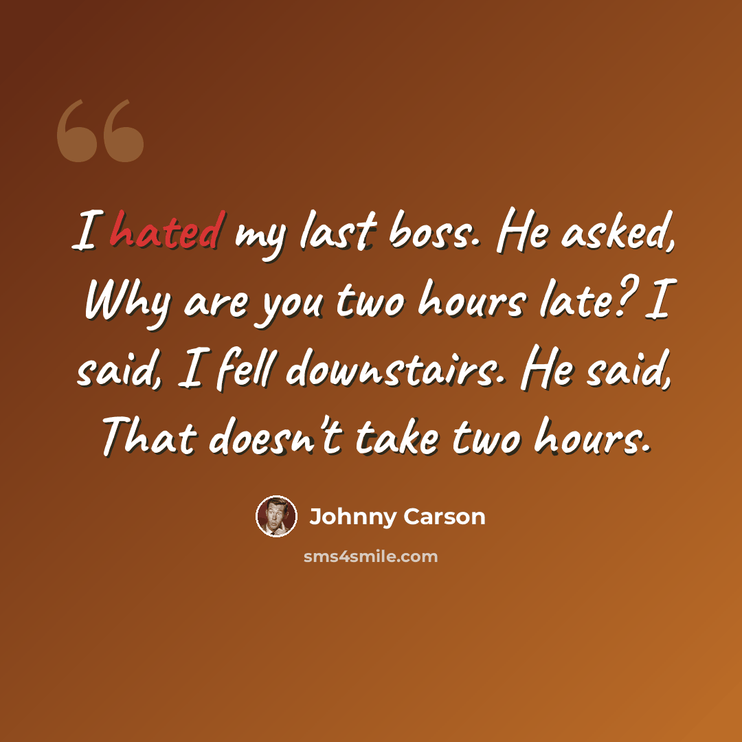 “I hated my last boss. He asked, Why are you two hours late? I said, I fell downstairs. He said, That doesn't take two hours.” quote by Johnny Carson
