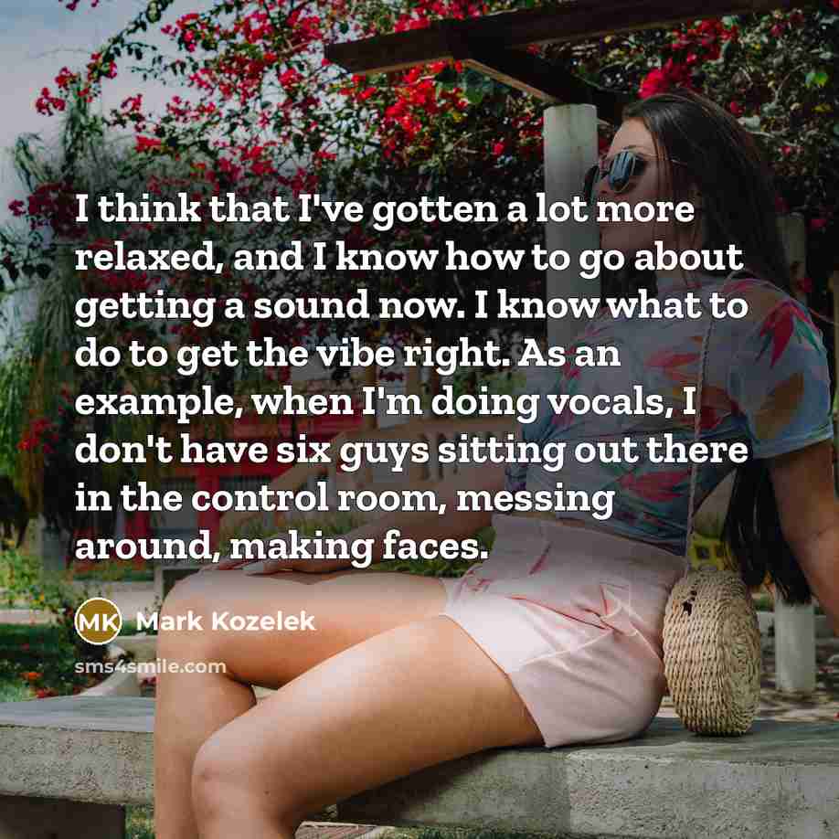 “I think that I've gotten a lot more relaxed, and I know how to go about getting a sound now. I know what to do to get the vibe right. As an example, when I'm doing vocals, I don't have six guys sitting out there in the control room, messing around, making faces.” quote by Mark Kozelek