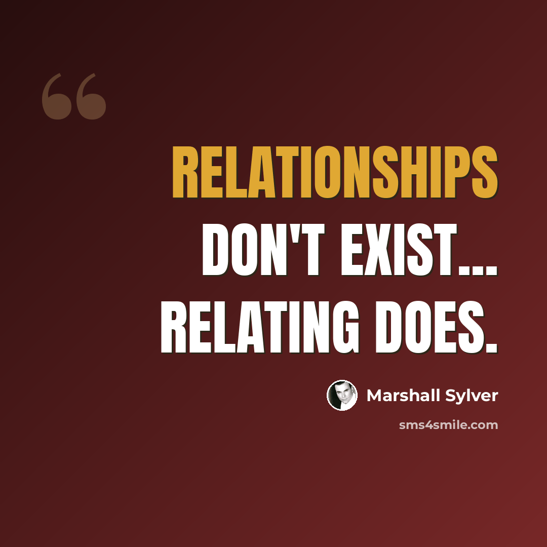 “Relationships don't exist... Relating does.” quote by Marshall Sylver