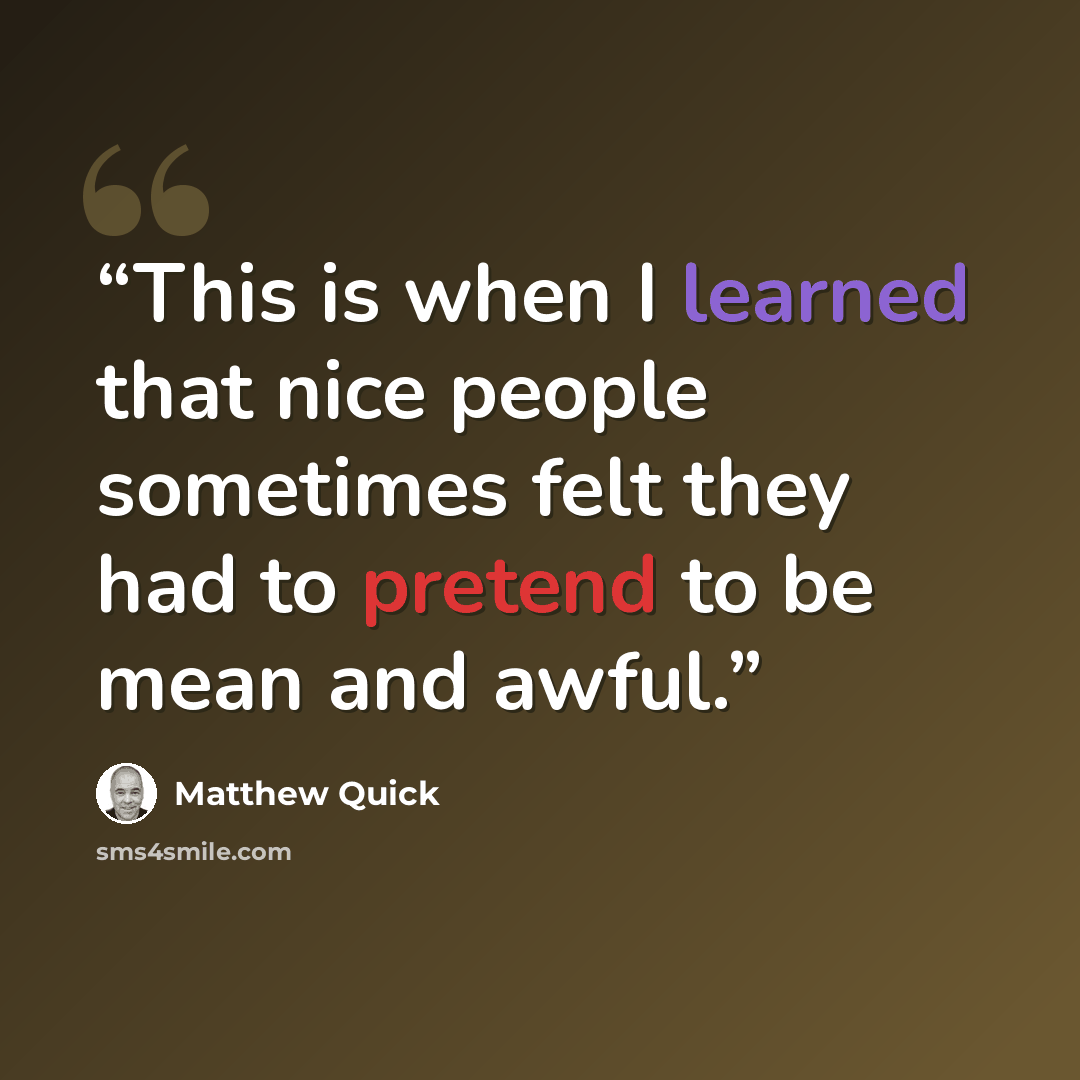 “This is when I learned that nice people sometimes felt they had to pretend to be mean and awful.” quote by Matthew Quick
