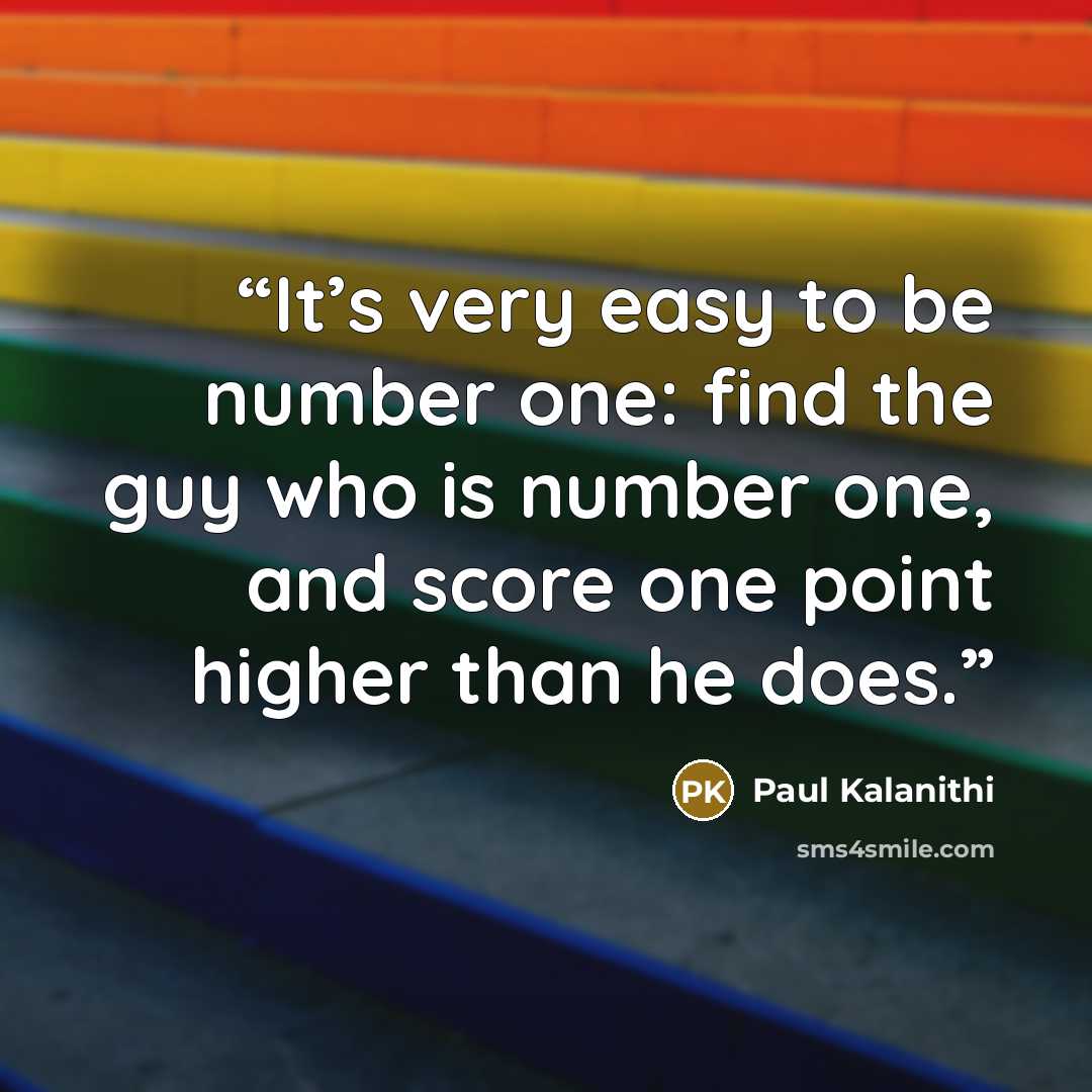 “It’s very easy to be number one: find the guy who is number one, and score one point higher than he does.” quote by Paul Kalanithi