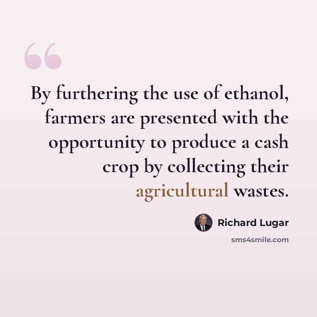 “By furthering the use of ethanol, farmers are presented with the opportunity to produce a cash crop by collecting their agricultural wastes.” quote by Richard Lugar