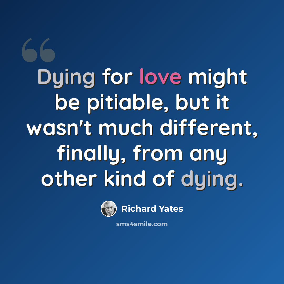 “Dying for love might be pitiable, but it wasn't much different, finally, from any other kind of dying.” quote by Richard Yates