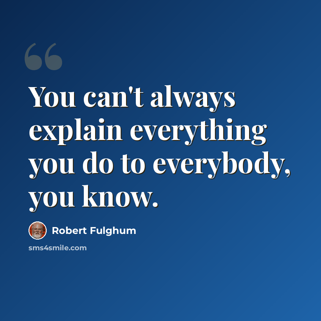 “You can't always explain everything you do to everybody, you know.” quote by Robert Fulghum