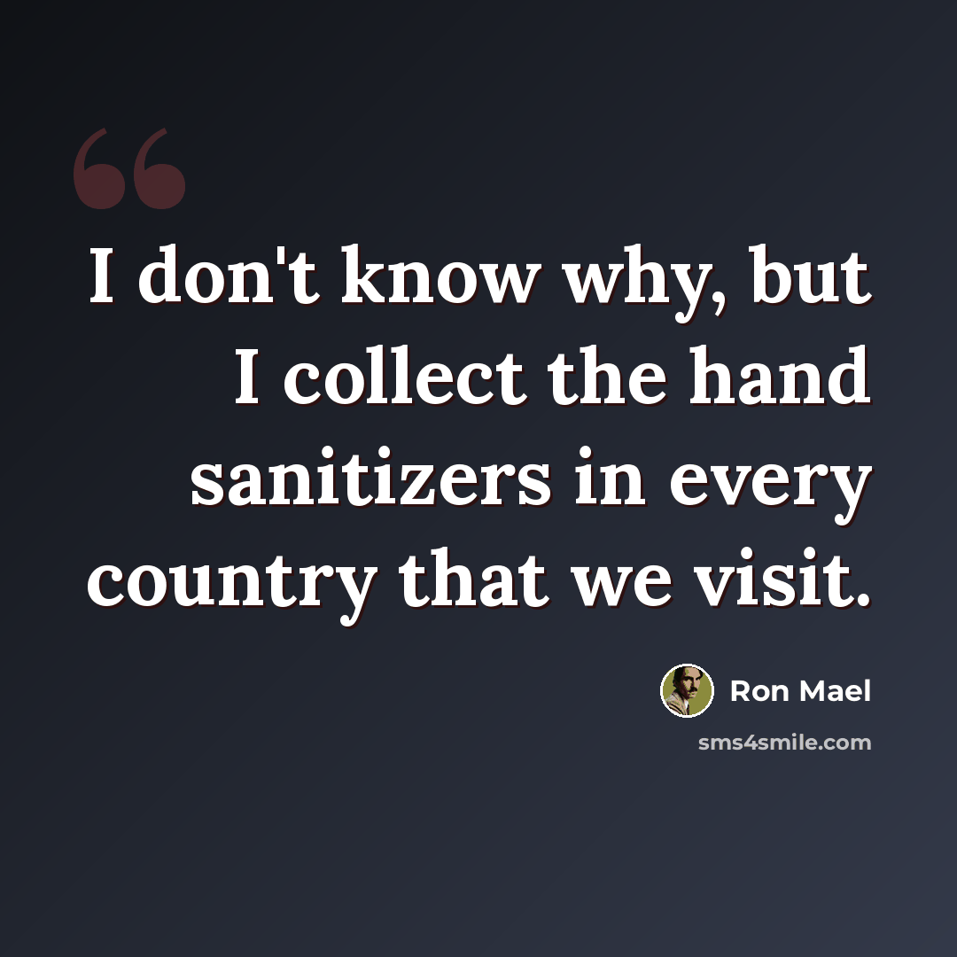 “I don't know why, but I collect the hand sanitizers in every country that we visit.” quote by Ron Mael