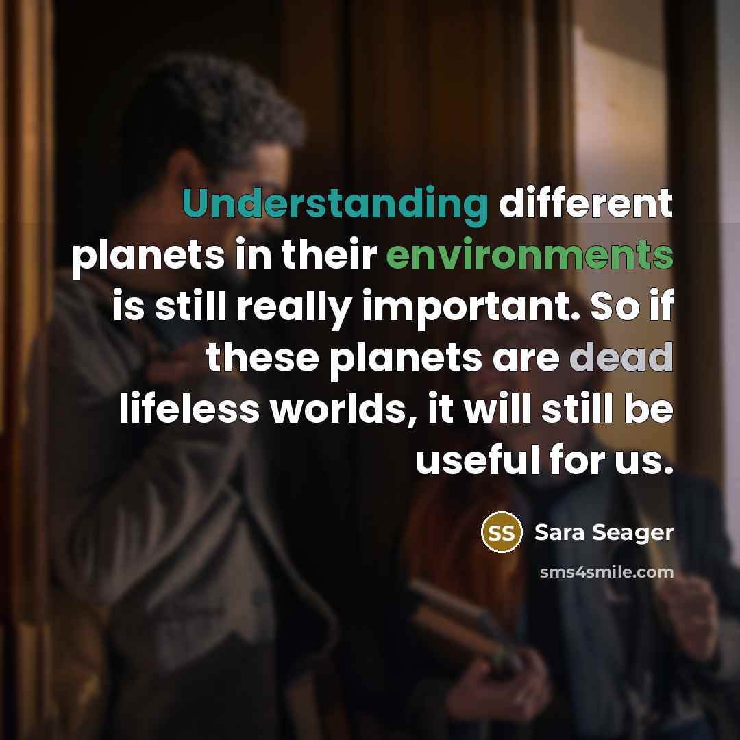 “Understanding different planets in their environments is still really important. So if these planets are dead lifeless worlds, it will still be useful for us.” quote by Sara Seager