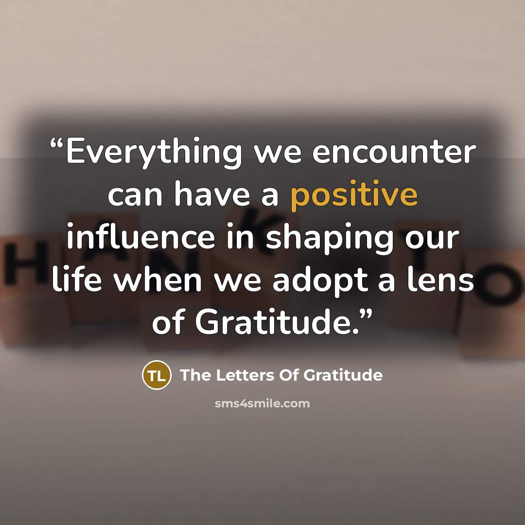 “Everything we encounter can have a positive influence in shaping our life when we adopt a lens of Gratitude.” quote by The Letters Of Gratitude