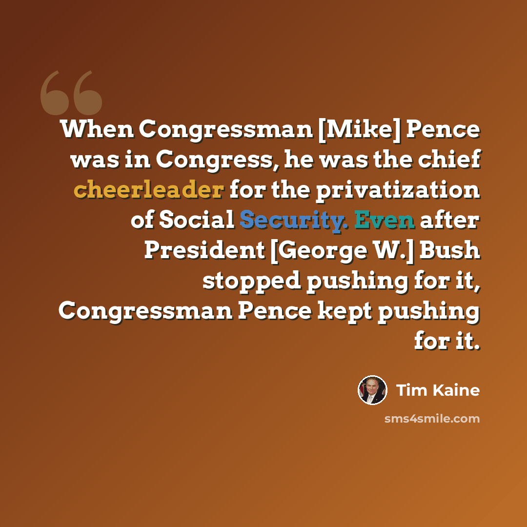 “When Congressman [Mike] Pence was in Congress, he was the chief cheerleader for the privatization of Social Security. Even after President [George W.] Bush stopped pushing for it, Congressman Pence kept pushing for it.” quote by Tim Kaine