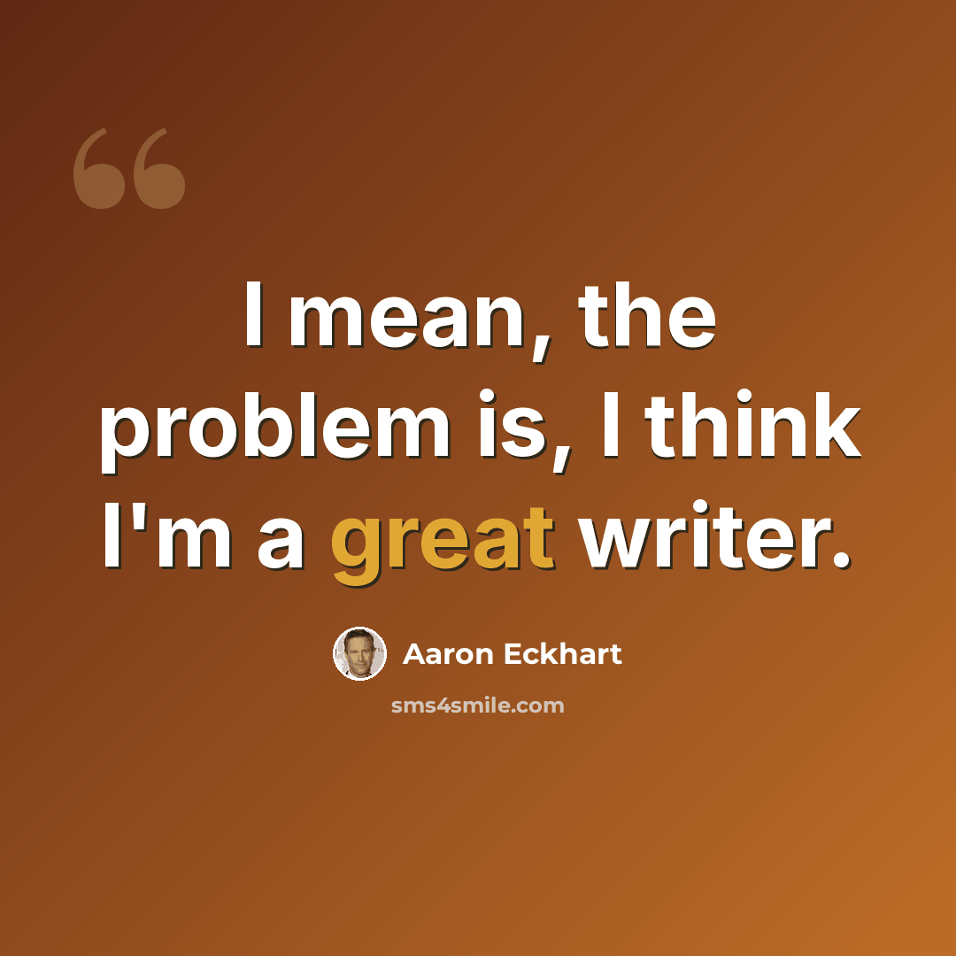 “I mean, the problem is, I think I'm a great writer.” quote by Aaron Eckhart