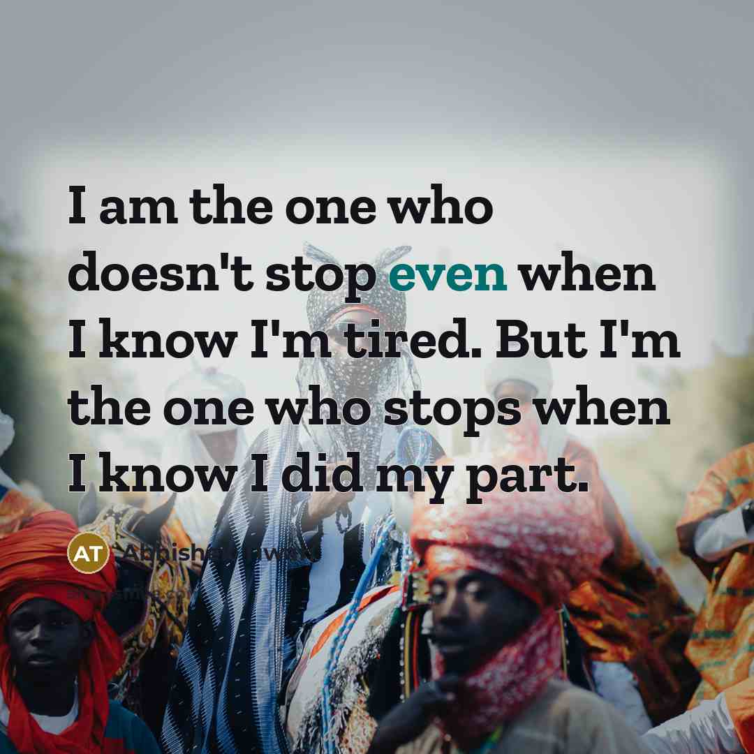 “I am the one who doesn't stop even when I know I'm tired. But I'm the one who stops when I know I did my part.” quote by Abhishek Tiwari