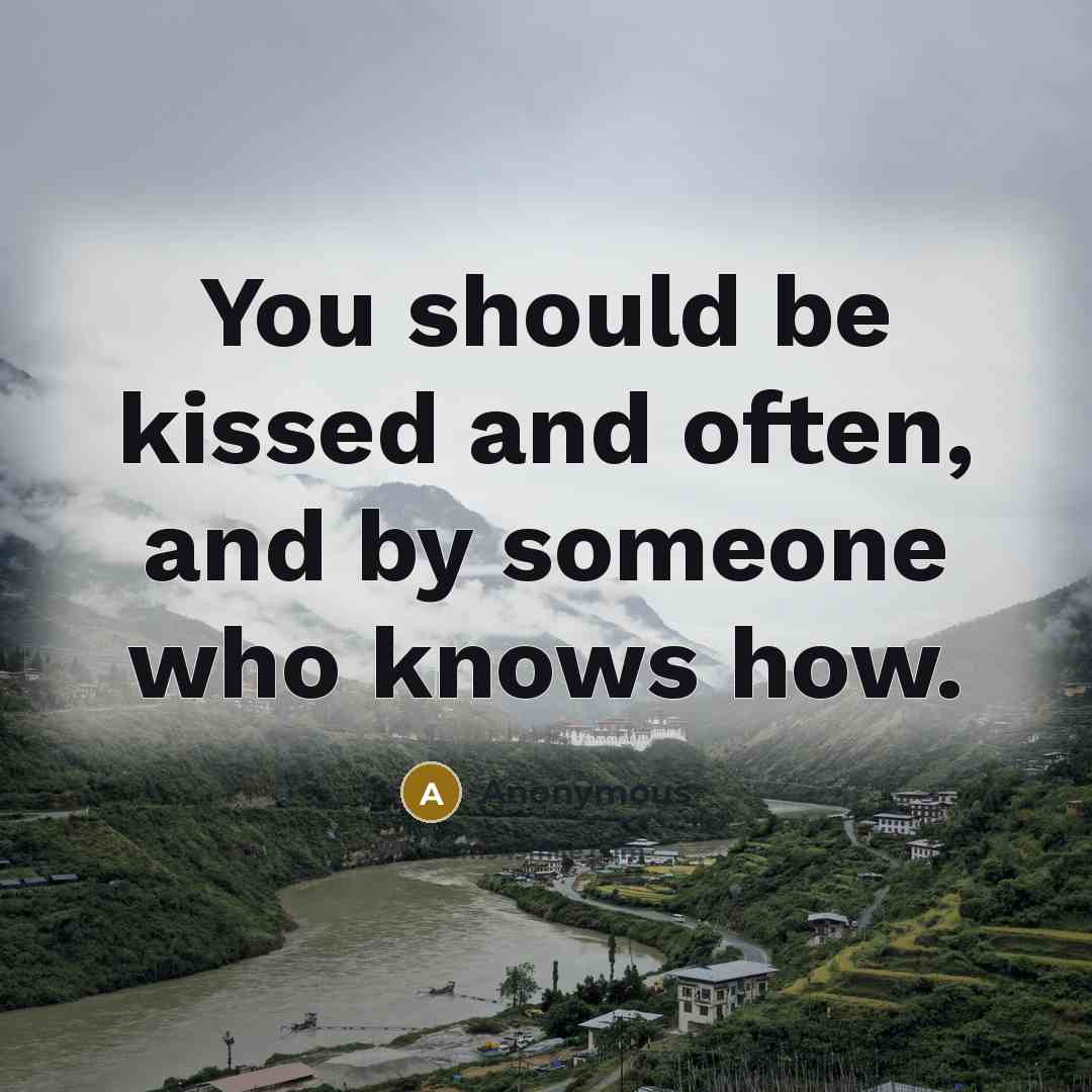 “You should be kissed and often, and by someone who knows how.” quote by Anonymous